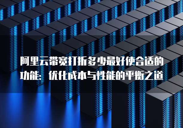阿里云带宽打折多少最好使合适的功能:优化成本与性能的平衡之道