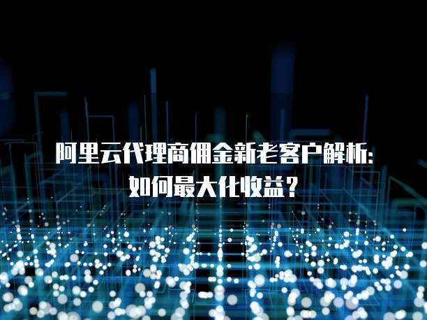 阿里云代理商佣金新老客户解析:如何最大化收益?