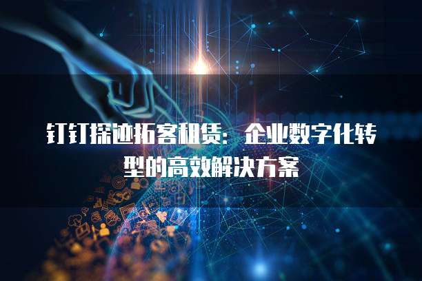 钉钉探迹拓客租赁：企业数字化转型的高效解决方案