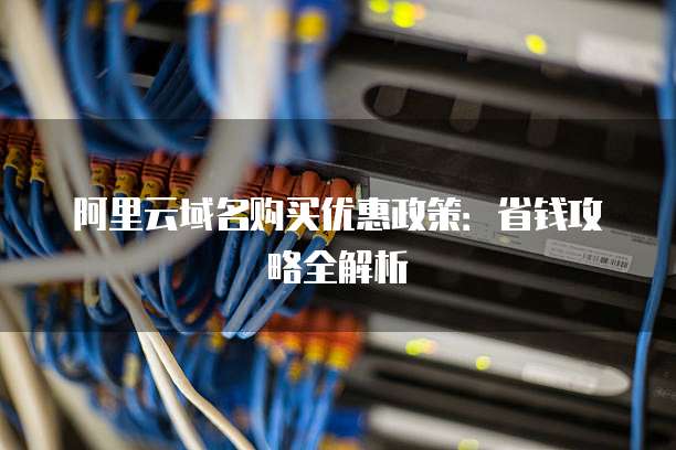 阿里云域名购买优惠政策:省钱攻略全解析