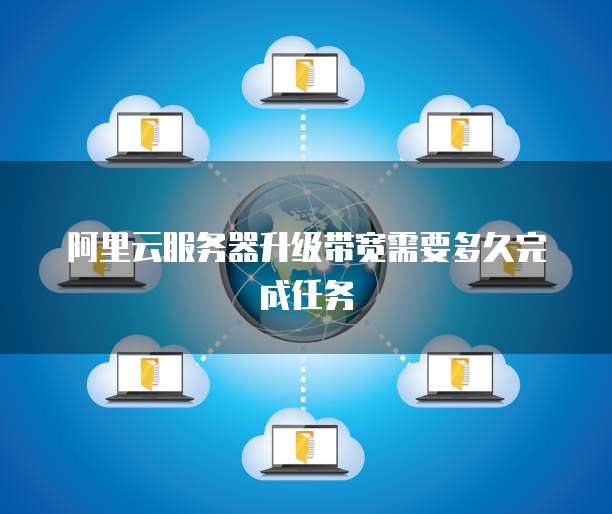 阿里云服务器升级带宽需要多久完成任务
