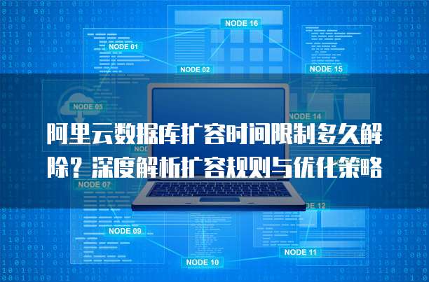 阿里云数据库扩容时间限制多久解除?深度解析扩容规则与优化策略