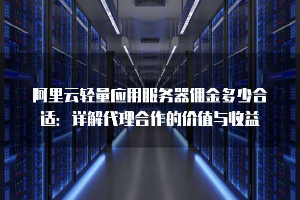阿里云轻量应用服务器佣金多少合适:详解代理合作的价值与收益