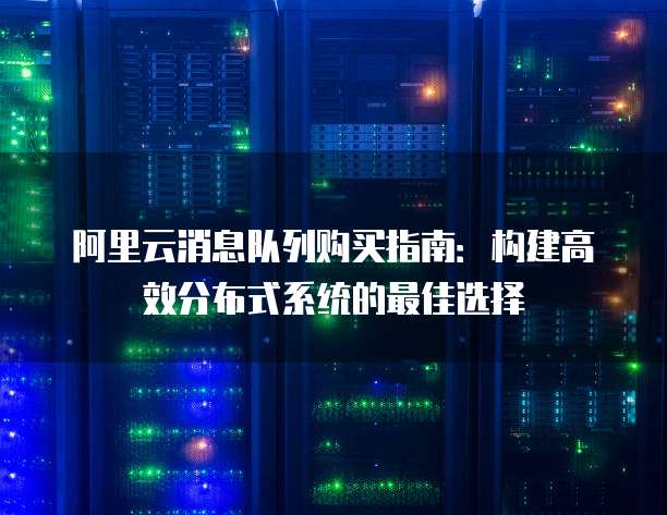 阿里云消息队列购买指南:构建高效分布式系统的最佳选择
