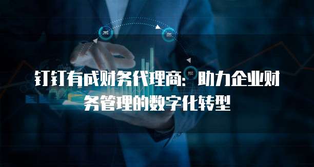 钉钉有成财务代理商:助力企业财务管理的数字化转型