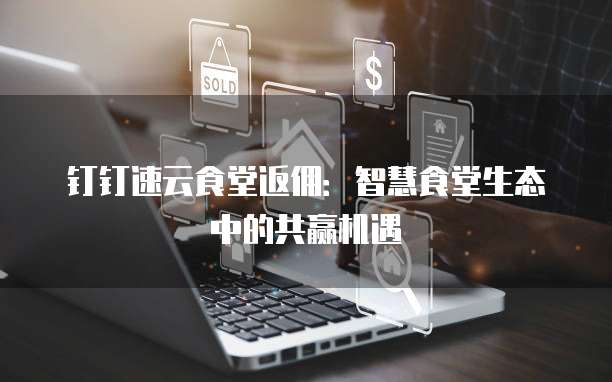 钉钉速云食堂返佣：智慧食堂生态中的共赢机遇