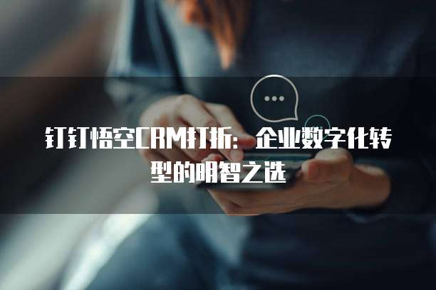 钉钉悟空CRM打折：企业数字化转型的明智之选