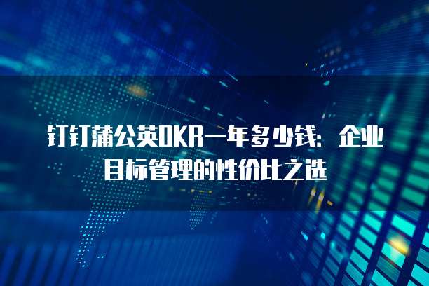 钉钉蒲公英OKR一年多少钱:企业目标管理的性价比之选