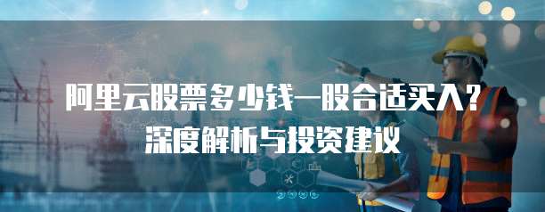 阿里云股票多少钱一股合适买入？深度解析与投资建议
