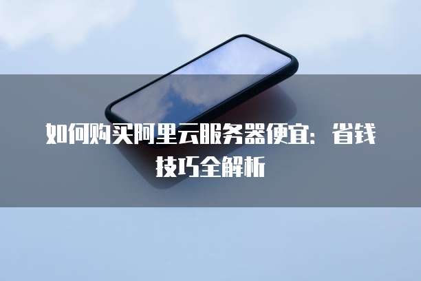 如何购买阿里云服务器便宜:省钱技巧全解析