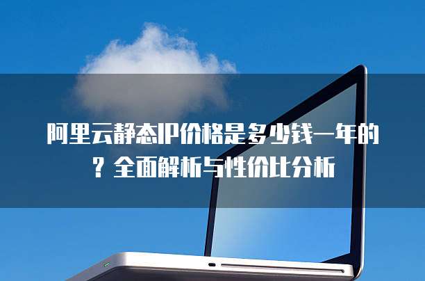 阿里云静态IP价格是多少钱一年的?全面解析与性价比分析