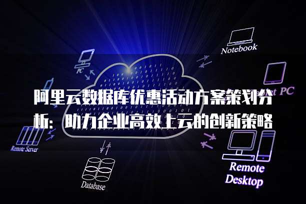 阿里云数据库优惠活动方案策划分析：助力企业高效上云的创新策略