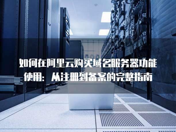 如何在阿里云购买域名服务器功能使用:从注册到备案的完整指南