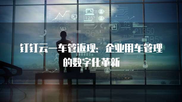 钉钉云一车管返现:企业用车管理的数字化革新