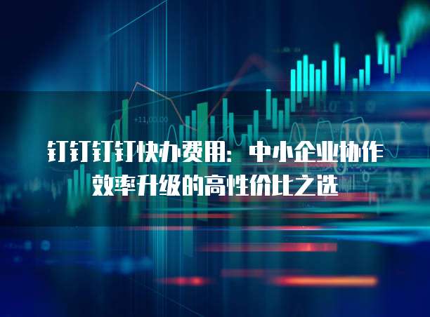 钉钉钉钉快办费用：中小企业协作效率升级的高性价比之选