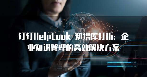 钉钉HelpLook 知识库打折：企业知识管理的高效解决方案