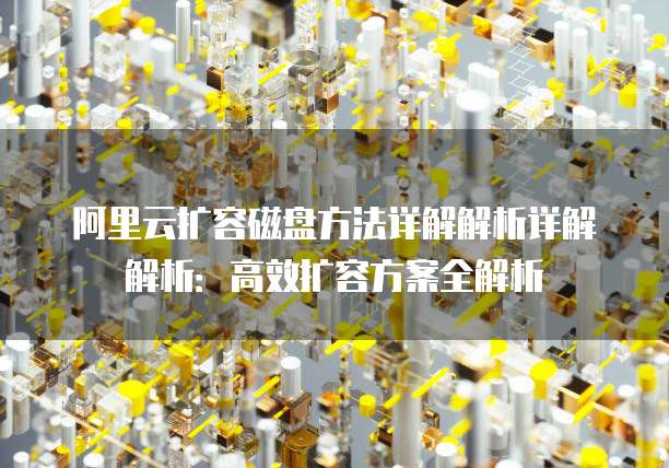 阿里云扩容磁盘方法详解解析详解解析:高效扩容方案全解析