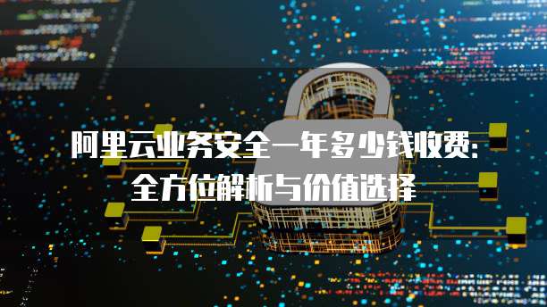 阿里云业务安全一年多少钱收费:全方位解析与价值选择