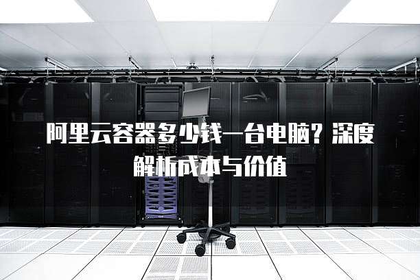 阿里云容器多少钱一台电脑?深度解析成本与价值