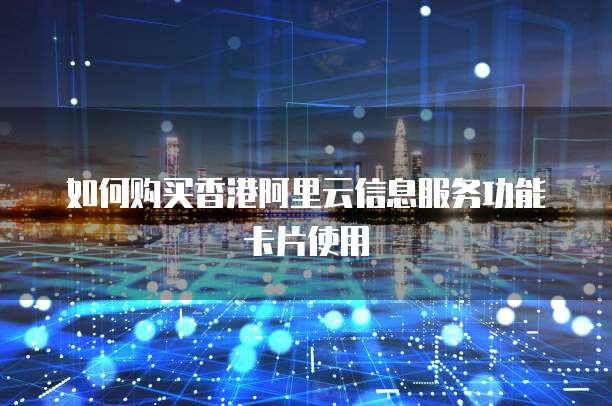 如何购买香港阿里云信息服务功能卡片使用