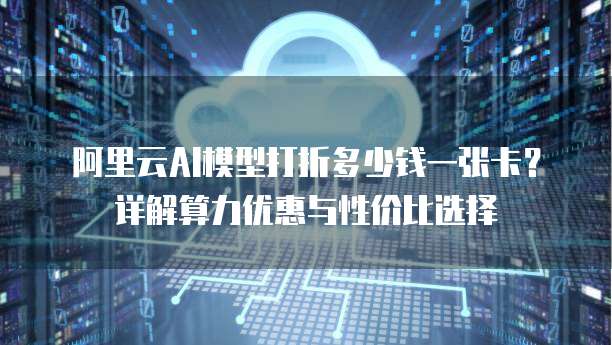 阿里云AI模型打折多少钱一张卡？详解算力优惠与性价比选择