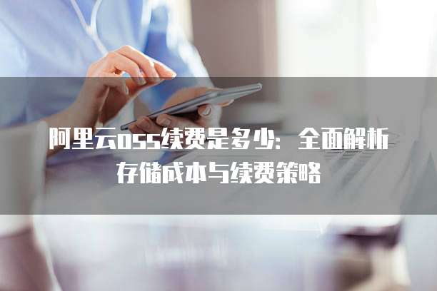 阿里云oss续费是多少:全面解析存储成本与续费策略
