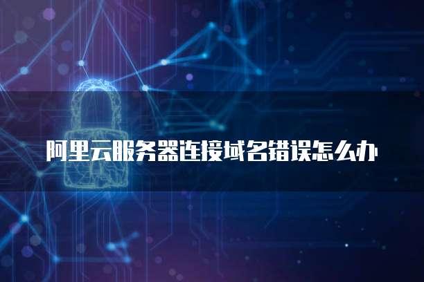 阿里云服务器连接域名错误怎么办