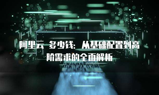 阿里云 多少钱:从基础配置到高阶需求的全面解析