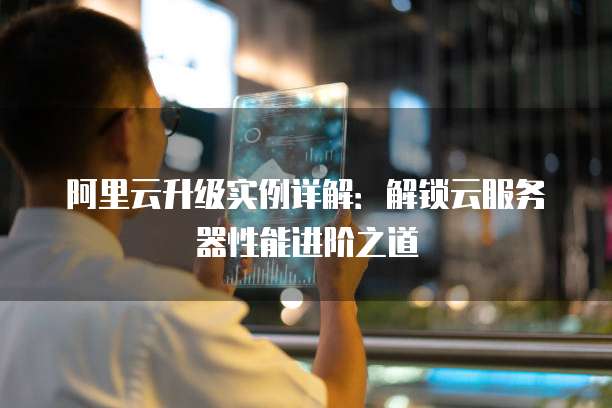 阿里云升级实例详解:解锁云服务器性能进阶之道