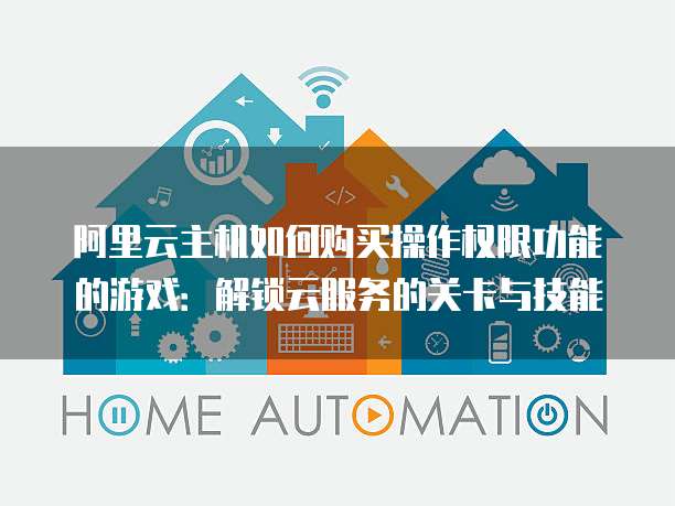 阿里云主机如何购买操作权限功能的游戏:解锁云服务的关卡与技能