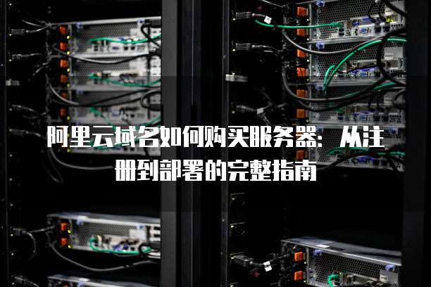 阿里云域名如何购买服务器:从注册到部署的完整指南