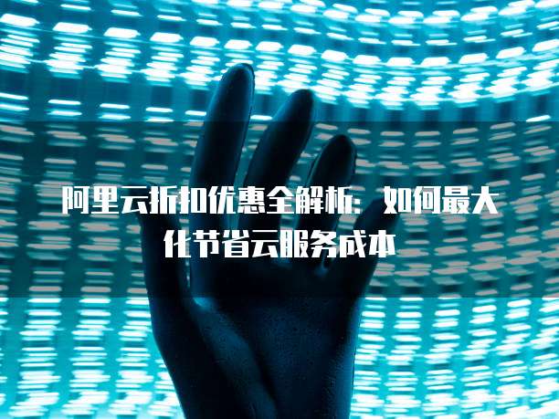 阿里云折扣优惠全解析:如何最大化节省云服务成本