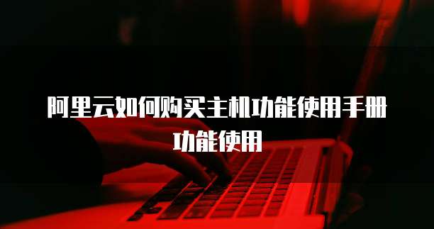 阿里云如何购买主机功能使用手册功能使用