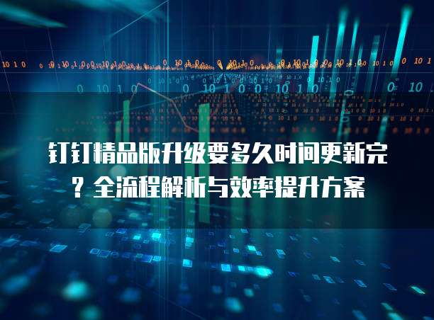 钉钉精品版升级要多久时间更新完?全流程解析与效率提升方案