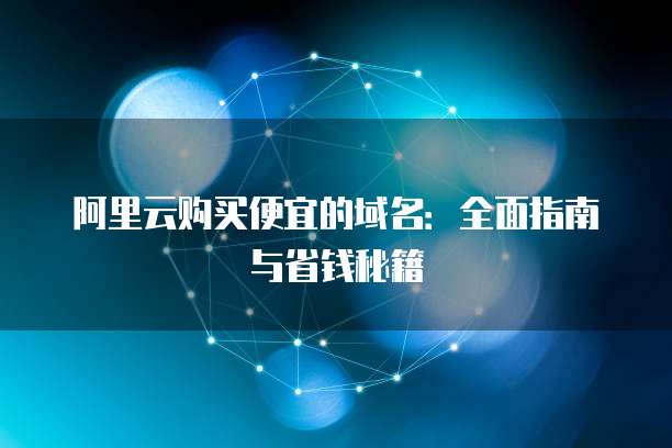阿里云购买便宜的域名:全面指南与省钱秘籍