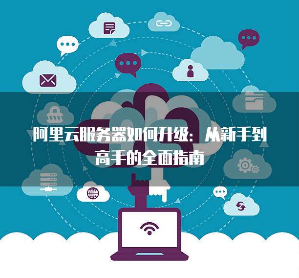 阿里云服务器如何升级:从新手到高手的全面指南