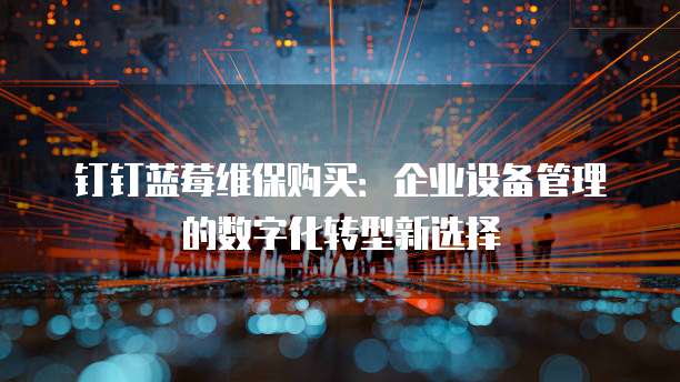 钉钉蓝莓维保购买:企业设备管理的数字化转型新选择