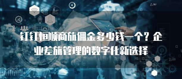 钉钉恒顺商旅佣金多少钱一个?企业差旅管理的数字化新选择