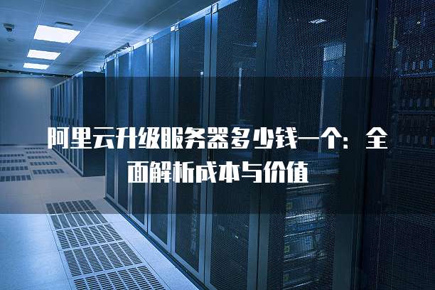阿里云升级服务器多少钱一个:全面解析成本与价值