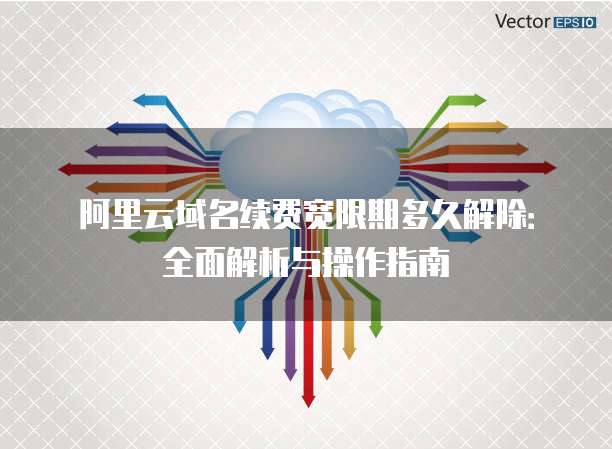 阿里云域名续费宽限期多久解除:全面解析与操作指南