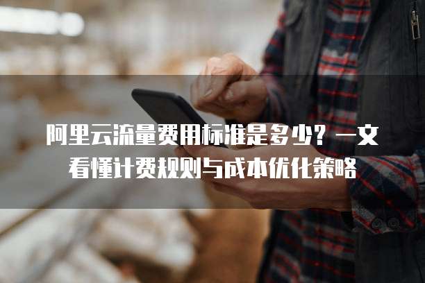 阿里云流量费用标准是多少?一文看懂计费规则与成本优化策略