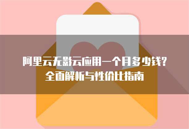 阿里云无影云应用一个月多少钱?全面解析与性价比指南