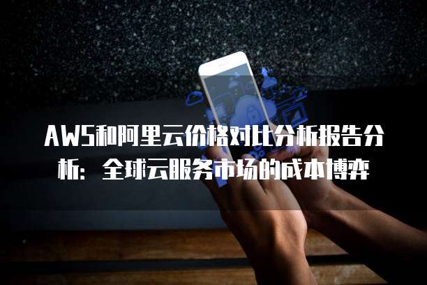 AWS和阿里云价格对比分析报告分析：全球云服务市场的成本博弈