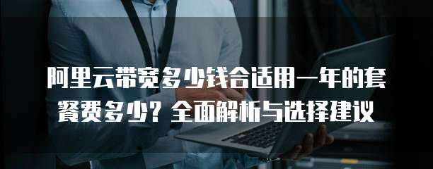 阿里云带宽多少钱合适用一年的套餐费多少?全面解析与选择建议