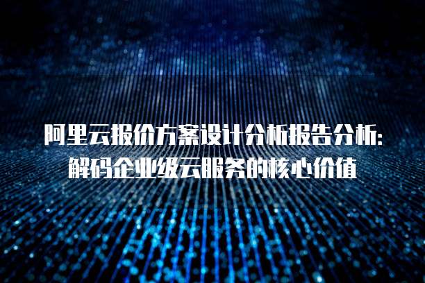 阿里云报价方案设计分析报告分析：解码企业级云服务的核心价值