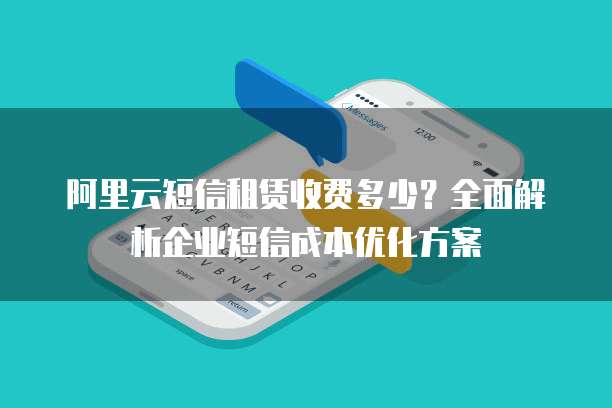 阿里云短信租赁收费多少？全面解析企业短信成本优化方案