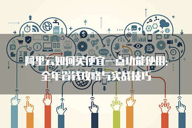 阿里云如何买便宜一点功能使用:全年省钱攻略与实战技巧
