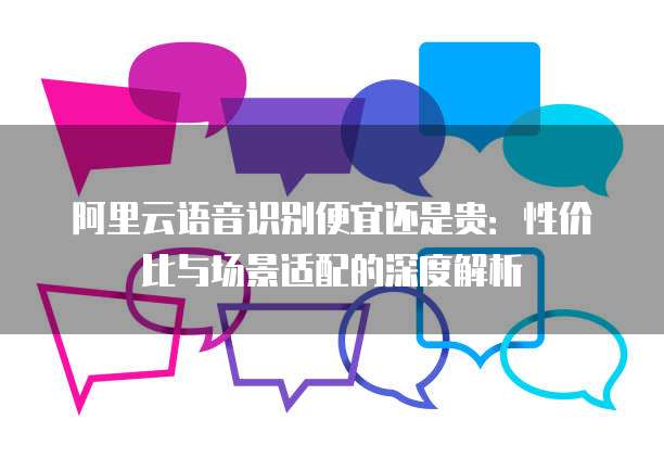 阿里云语音识别便宜还是贵:性价比与场景适配的深度解析