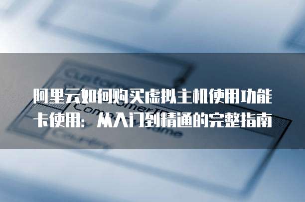 阿里云如何购买虚拟主机使用功能卡使用:从入门到精通的完整指南