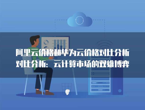 阿里云价格和华为云价格对比分析对比分析：云计算市场的双雄博弈